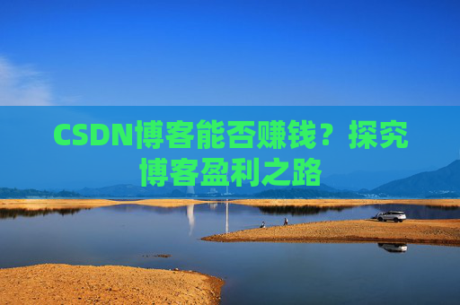 CSDN博客能否赚钱？探究博客盈利之路